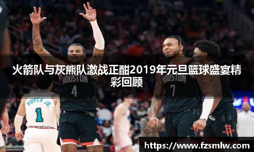 火箭队与灰熊队激战正酣2019年元旦篮球盛宴精彩回顾